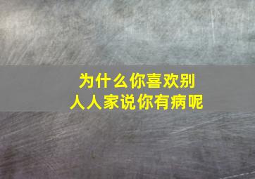 为什么你喜欢别人人家说你有病呢