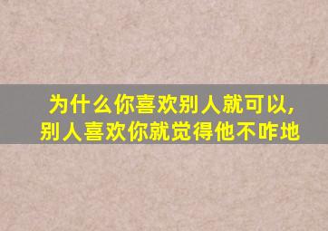 为什么你喜欢别人就可以,别人喜欢你就觉得他不咋地