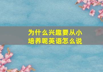 为什么兴趣要从小培养呢英语怎么说