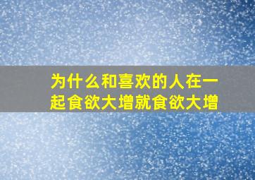 为什么和喜欢的人在一起食欲大增就食欲大增