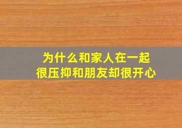 为什么和家人在一起很压抑和朋友却很开心