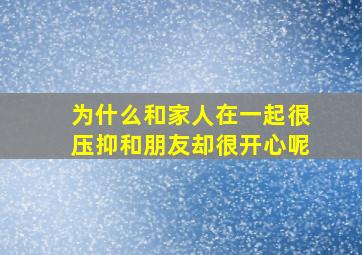 为什么和家人在一起很压抑和朋友却很开心呢