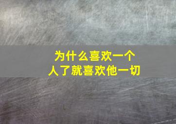 为什么喜欢一个人了就喜欢他一切