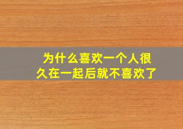 为什么喜欢一个人很久在一起后就不喜欢了