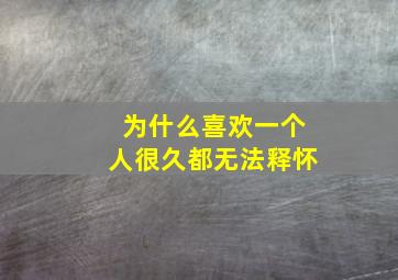 为什么喜欢一个人很久都无法释怀