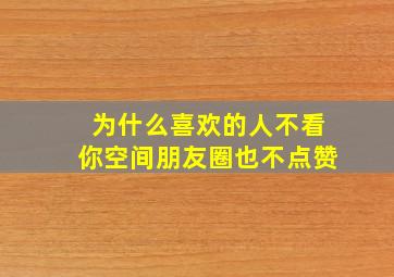 为什么喜欢的人不看你空间朋友圈也不点赞