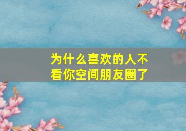 为什么喜欢的人不看你空间朋友圈了