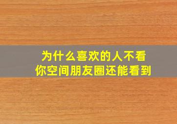 为什么喜欢的人不看你空间朋友圈还能看到