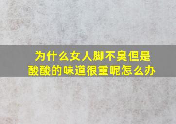 为什么女人脚不臭但是酸酸的味道很重呢怎么办