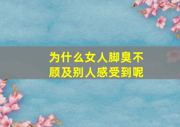 为什么女人脚臭不顾及别人感受到呢