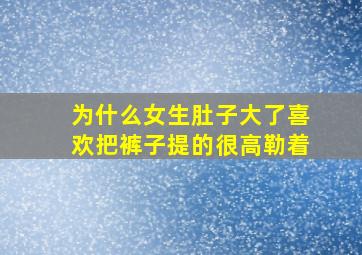 为什么女生肚子大了喜欢把裤子提的很高勒着