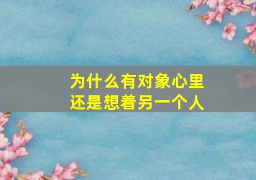 为什么有对象心里还是想着另一个人