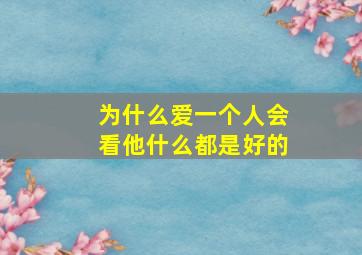 为什么爱一个人会看他什么都是好的