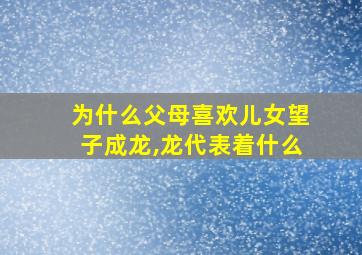 为什么父母喜欢儿女望子成龙,龙代表着什么