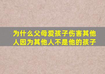 为什么父母爱孩子伤害其他人因为其他人不是他的孩子