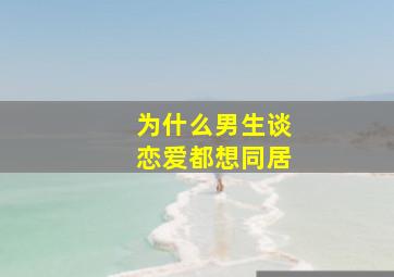 为什么男生谈恋爱都想同居