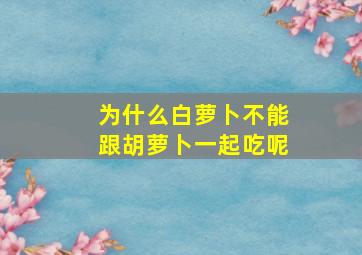 为什么白萝卜不能跟胡萝卜一起吃呢