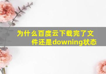 为什么百度云下载完了文件还是downing状态