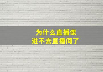 为什么直播课进不去直播间了