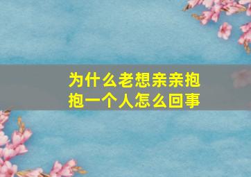 为什么老想亲亲抱抱一个人怎么回事