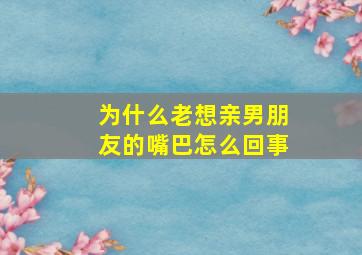 为什么老想亲男朋友的嘴巴怎么回事