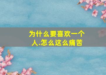 为什么要喜欢一个人.怎么这么痛苦