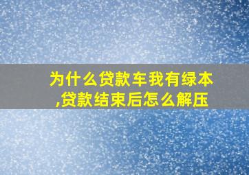 为什么贷款车我有绿本,贷款结束后怎么解压