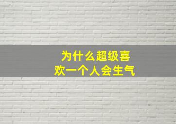 为什么超级喜欢一个人会生气