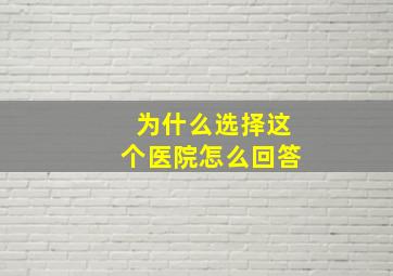 为什么选择这个医院怎么回答