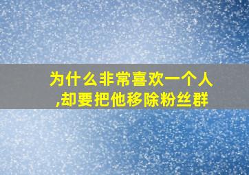 为什么非常喜欢一个人,却要把他移除粉丝群