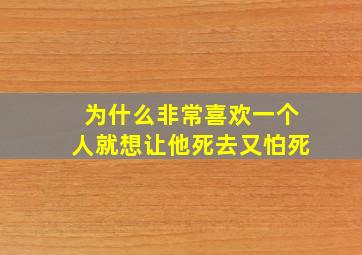 为什么非常喜欢一个人就想让他死去又怕死