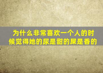 为什么非常喜欢一个人的时候觉得她的尿是甜的屎是香的