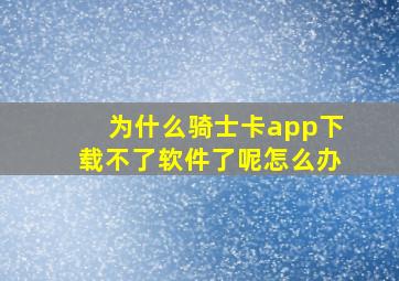 为什么骑士卡app下载不了软件了呢怎么办