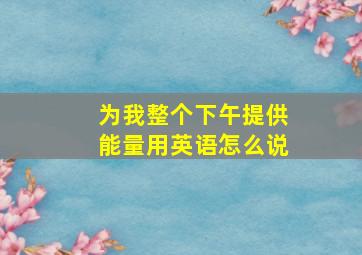 为我整个下午提供能量用英语怎么说