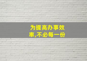 为提高办事效率,不必每一份