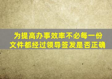 为提高办事效率不必每一份文件都经过领导签发是否正确