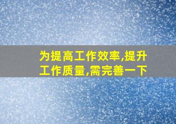 为提高工作效率,提升工作质量,需完善一下