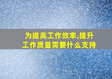 为提高工作效率,提升工作质量需要什么支持