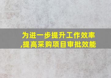 为进一步提升工作效率,提高采购项目审批效能