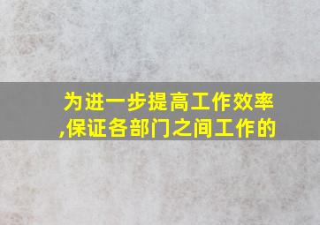 为进一步提高工作效率,保证各部门之间工作的