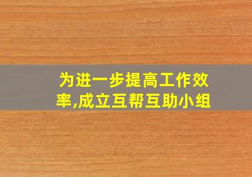 为进一步提高工作效率,成立互帮互助小组