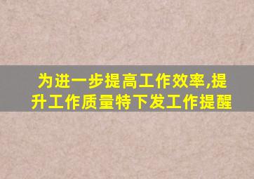 为进一步提高工作效率,提升工作质量特下发工作提醒