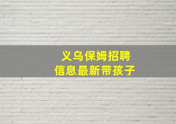 义乌保姆招聘信息最新带孩子