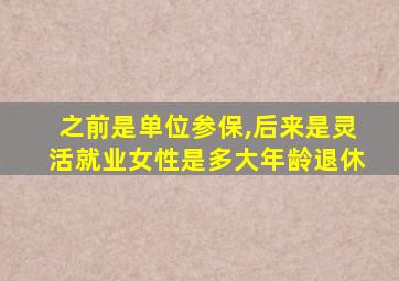 之前是单位参保,后来是灵活就业女性是多大年龄退休