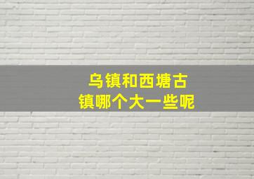 乌镇和西塘古镇哪个大一些呢