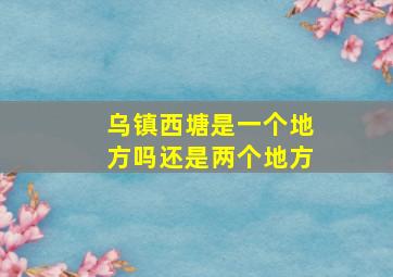 乌镇西塘是一个地方吗还是两个地方