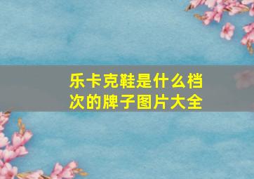 乐卡克鞋是什么档次的牌子图片大全