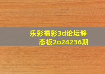 乐彩福彩3d论坛静态板2o24236期