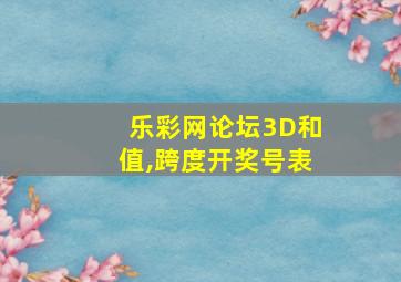 乐彩网论坛3D和值,跨度开奖号表