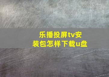 乐播投屏tv安装包怎样下载u盘